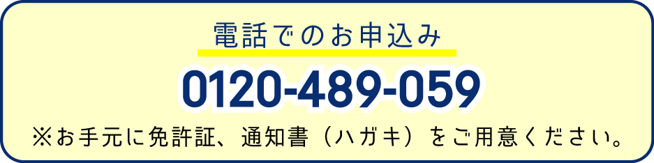 電話でのお申込み
0120-489-059
※お手元に免許証、通知書（ハガキ）をご用意ください。