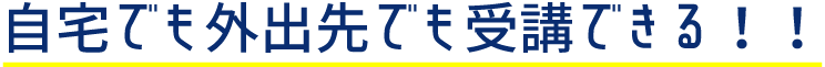 自宅でも外出先でも受講できる！！