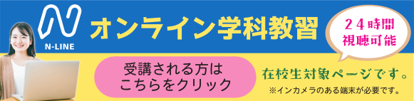 N-LINE　オンライン学科教習
24時間視聴可能
受講される方はこちらをクリック
在校生対象ページです。
※インカメラのある端末が必要です